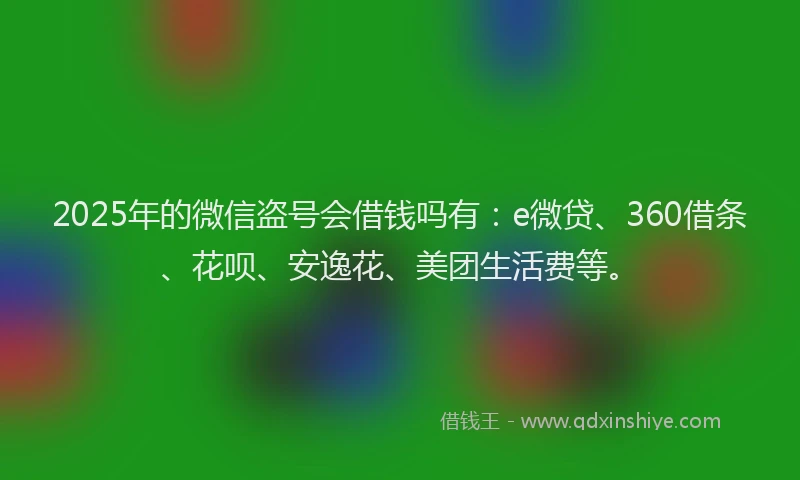 2025年的微信盗号会借钱吗有：e微贷、360借条、花呗、安逸花、美团生活费等。