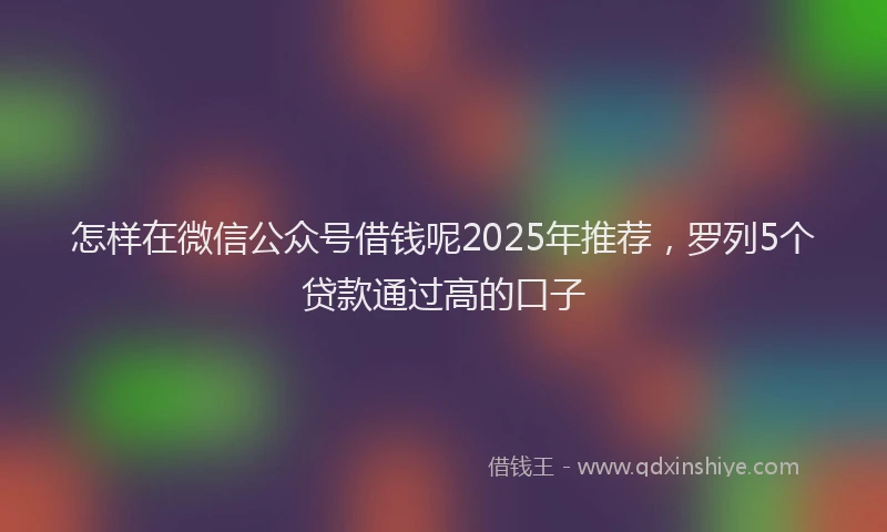 怎样在微信公众号借钱呢2025年推荐，罗列5个贷款通过高的口子