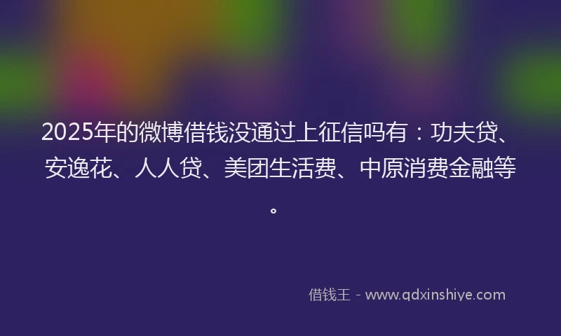 2025年的微博借钱没通过上征信吗有：功夫贷、安逸花、人人贷、美团生活费、中原消费金融等。