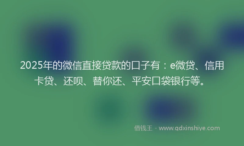 2025年的微信直接贷款的口子有：e微贷、信用卡贷、还呗、替你还、平安口袋银行等。