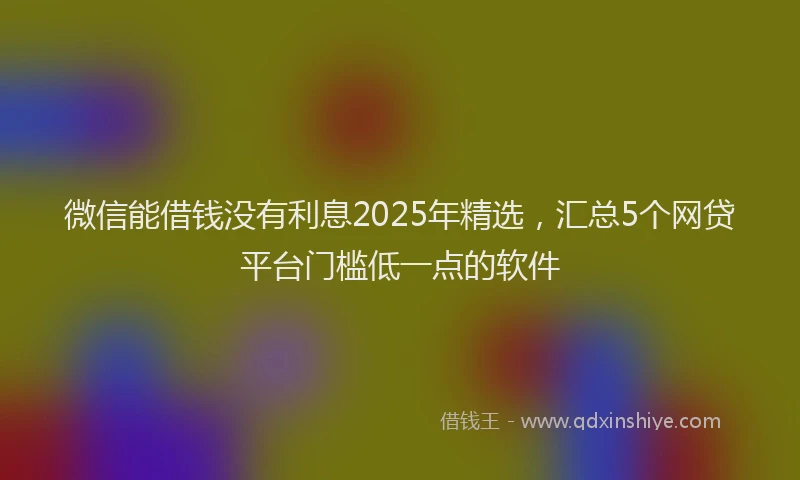 微信能借钱没有利息2025年精选，汇总5个网贷平台门槛低一点的软件