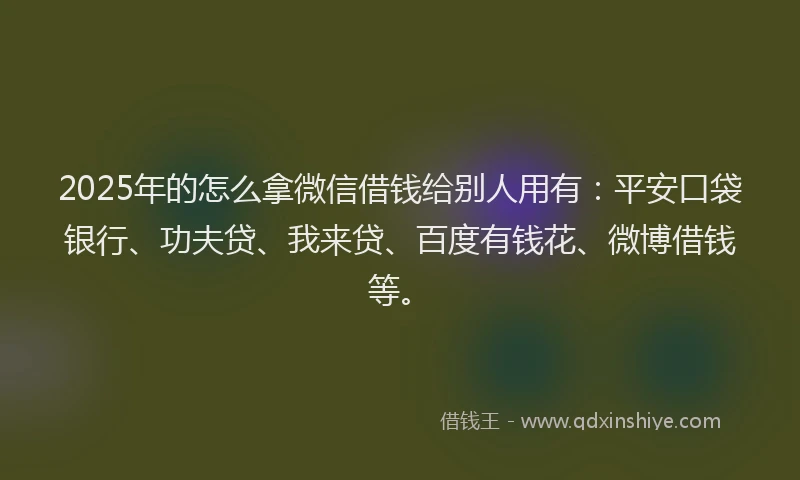 2025年的怎么拿微信借钱给别人用有：平安口袋银行、功夫贷、我来贷、百度有钱花、微博借钱等。