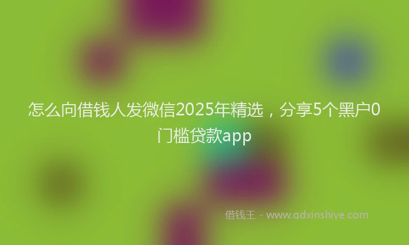怎么向借钱人发微信2025年精选，分享5个黑户0门槛贷款app