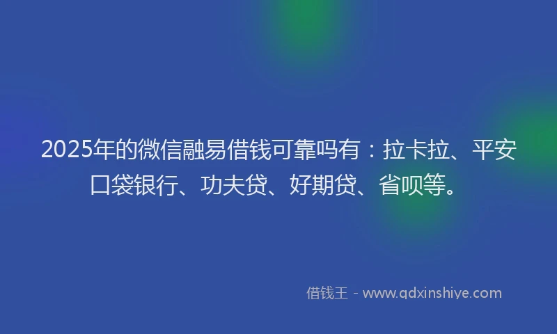 2025年的微信融易借钱可靠吗有：拉卡拉、平安口袋银行、功夫贷、好期贷、省呗等。
