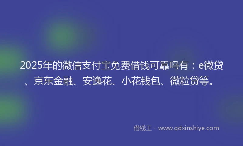 2025年的微信支付宝免费借钱可靠吗有：e微贷、京东金融、安逸花、小花钱包、微粒贷等。