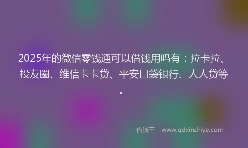 2025年的微信零钱通可以借钱用吗有：拉卡拉、投友圈、维信卡卡贷、平安口袋银行、人人贷等。