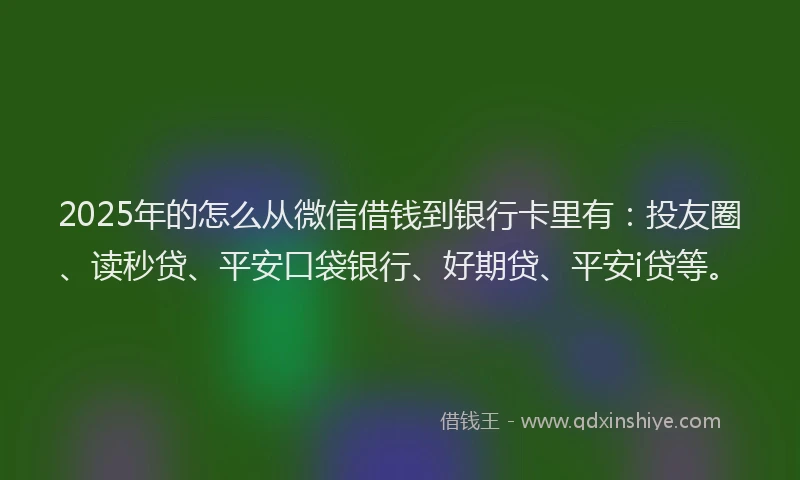 2025年的怎么从微信借钱到银行卡里有：投友圈、读秒贷、平安口袋银行、好期贷、平安i贷等。