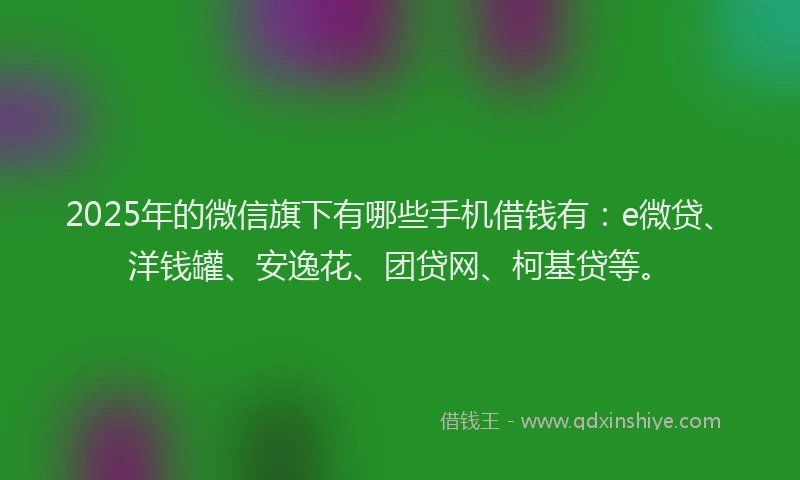 2025年的微信旗下有哪些手机借钱有：e微贷、洋钱罐、安逸花、团贷网、柯基贷等。