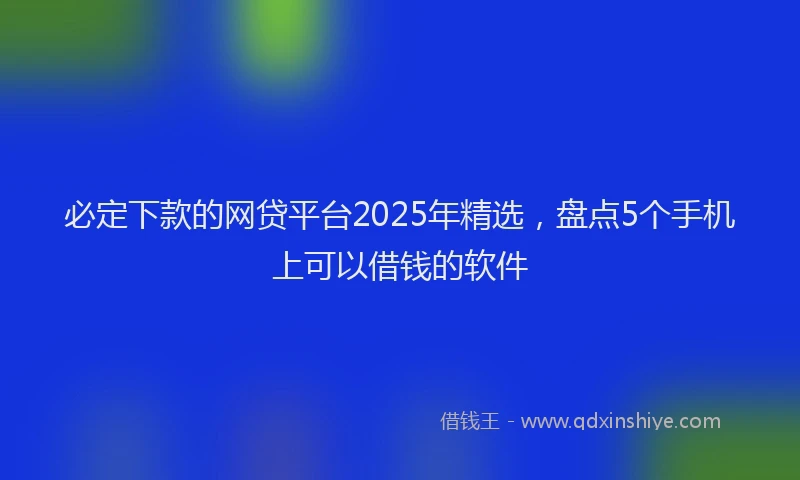 必定下款的网贷平台2025年精选，盘点5个手机上可以借钱的软件