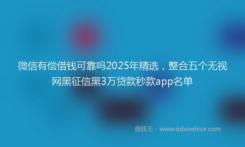 微信有偿借钱可靠吗2025年精选，整合五个无视网黑征信黑3万贷款秒款app名单