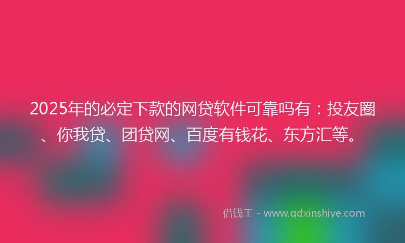 2025年的必定下款的网贷软件可靠吗有：投友圈、你我贷、团贷网、百度有钱花、东方汇等。