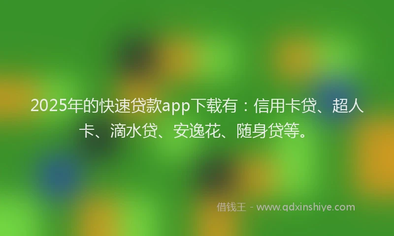 2025年的快速贷款app下载有：信用卡贷、超人卡、滴水贷、安逸花、随身贷等。