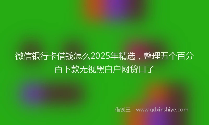微信银行卡借钱怎么2025年精选，整理五个百分百下款无视黑白户网贷口子