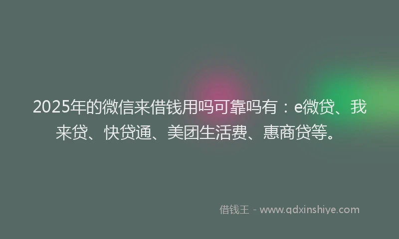 2025年的微信来借钱用吗可靠吗有：e微贷、我来贷、快贷通、美团生活费、惠商贷等。
