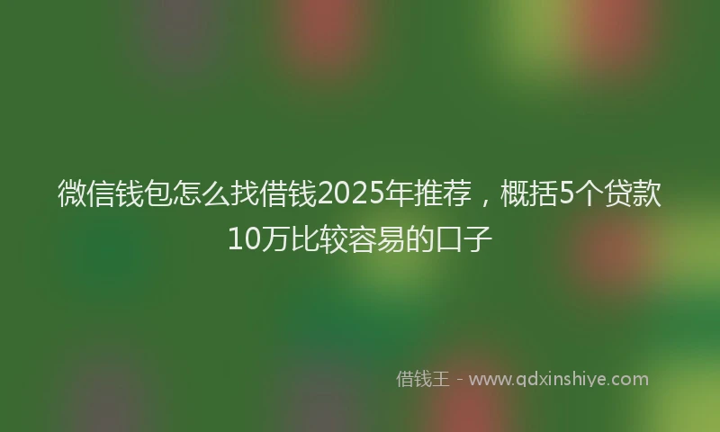 微信钱包怎么找借钱2025年推荐，概括5个贷款10万比较容易的口子