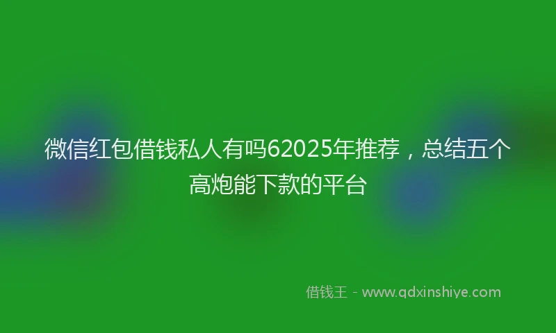 微信红包借钱私人有吗62025年推荐，总结五个高炮能下款的平台