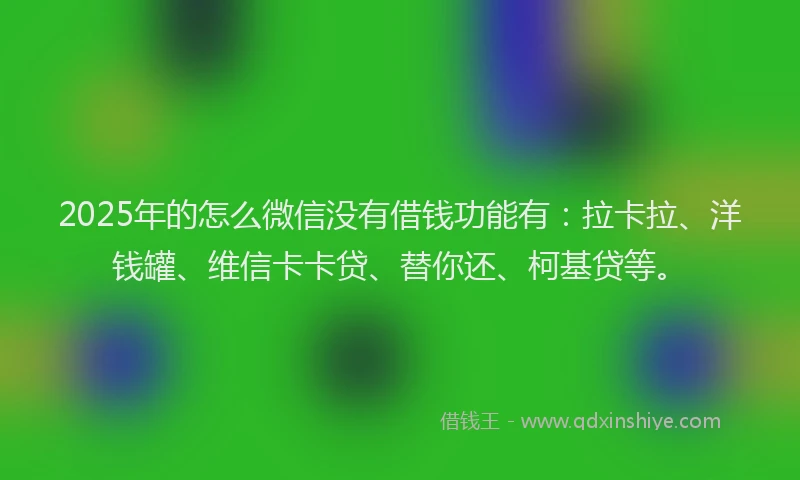 2025年的怎么微信没有借钱功能有：拉卡拉、洋钱罐、维信卡卡贷、替你还、柯基贷等。