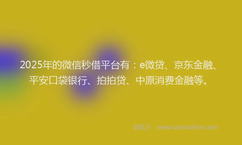 2025年的微信秒借平台有：e微贷、京东金融、平安口袋银行、拍拍贷、中原消费金融等。
