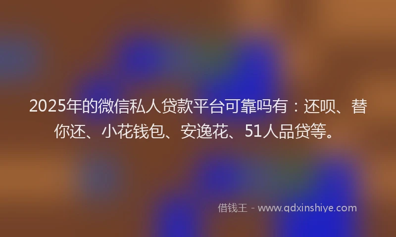 2025年的微信私人贷款平台可靠吗有：还呗、替你还、小花钱包、安逸花、51人品贷等。