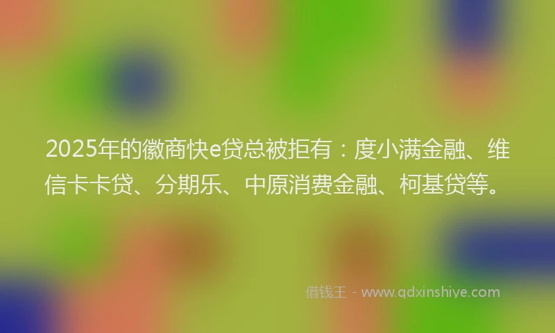 2025年的徽商快e贷总被拒有：度小满金融、维信卡卡贷、分期乐、中原消费金融、柯基贷等。
