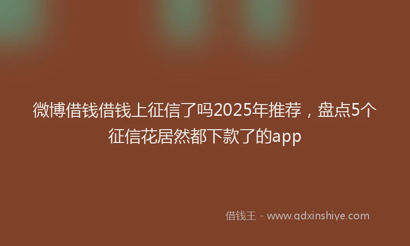 微博借钱借钱上征信了吗2025年推荐，盘点5个征信花居然都下款了的app