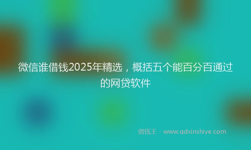 微信谁借钱2025年精选，概括五个能百分百通过的网贷软件