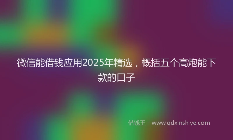 微信能借钱应用2025年精选，概括五个高炮能下款的口子