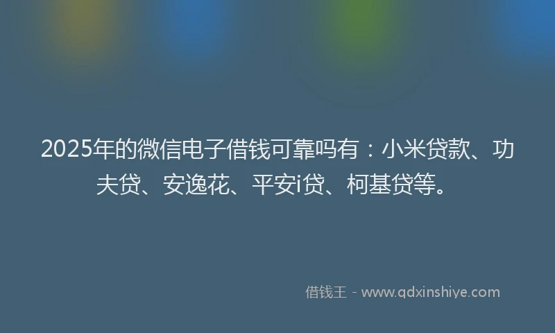 2025年的微信电子借钱可靠吗有：小米贷款、功夫贷、安逸花、平安i贷、柯基贷等。