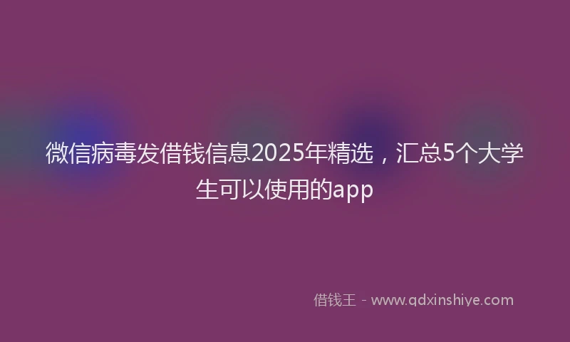 微信病毒发借钱信息2025年精选，汇总5个大学生可以使用的app