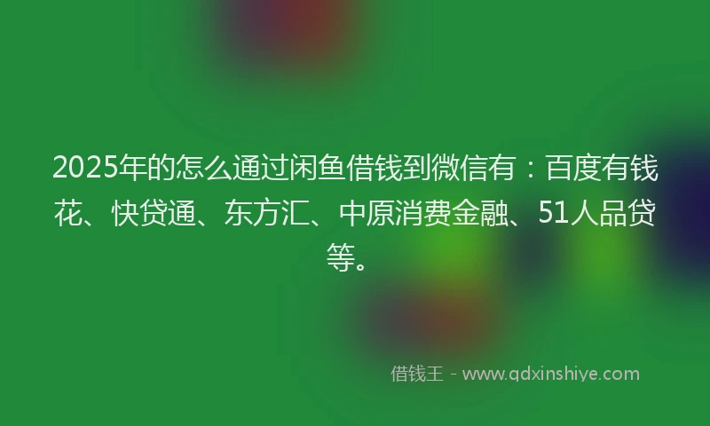2025年的怎么通过闲鱼借钱到微信有：百度有钱花、快贷通、东方汇、中原消费金融、51人品贷等。