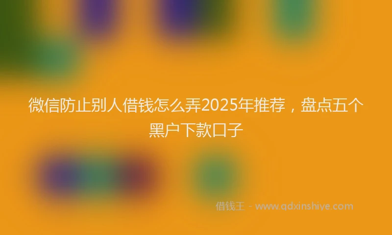 微信防止别人借钱怎么弄2025年推荐，盘点五个黑户下款口子