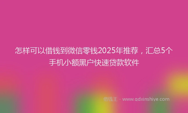 怎样可以借钱到微信零钱2025年推荐，汇总5个手机小额黑户快速贷款软件