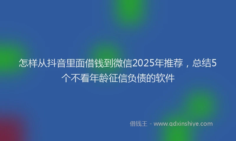怎样从抖音里面借钱到微信2025年推荐，总结5个不看年龄征信负债的软件