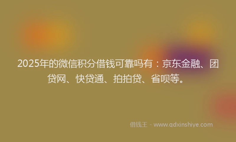 2025年的微信积分借钱可靠吗有：京东金融、团贷网、快贷通、拍拍贷、省呗等。