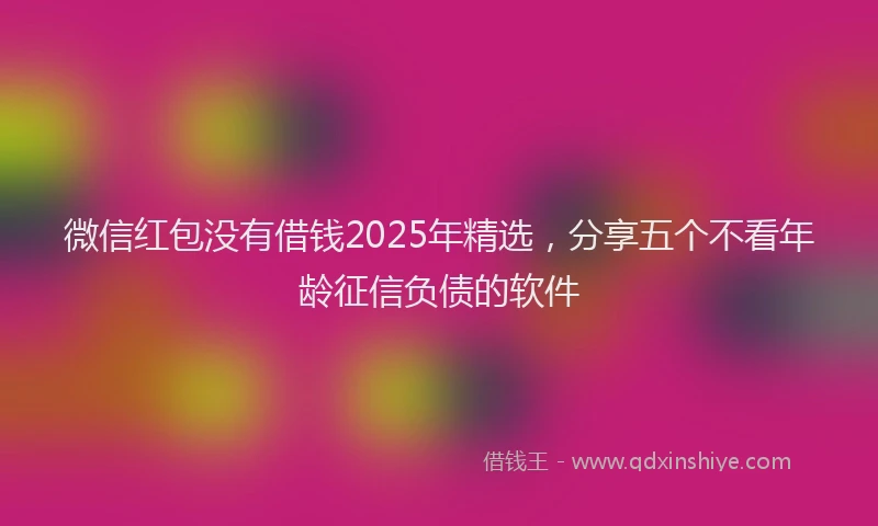 微信红包没有借钱2025年精选，分享五个不看年龄征信负债的软件