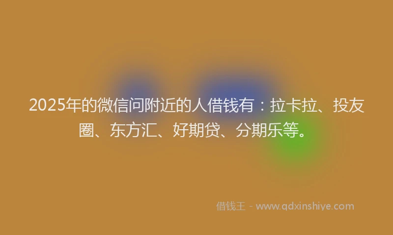 2025年的微信问附近的人借钱有：拉卡拉、投友圈、东方汇、好期贷、分期乐等。