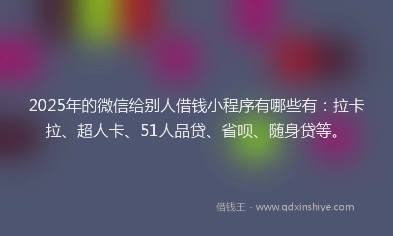 2025年的微信给别人借钱小程序有哪些有：拉卡拉、超人卡、51人品贷、省呗、随身贷等。