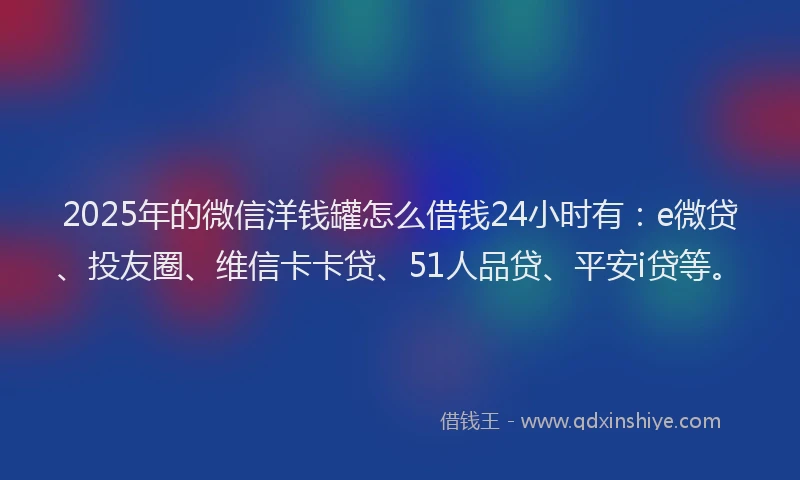 2025年的微信洋钱罐怎么借钱24小时有：e微贷、投友圈、维信卡卡贷、51人品贷、平安i贷等。