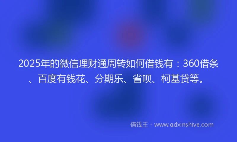 2025年的微信理财通周转如何借钱有：360借条、百度有钱花、分期乐、省呗、柯基贷等。