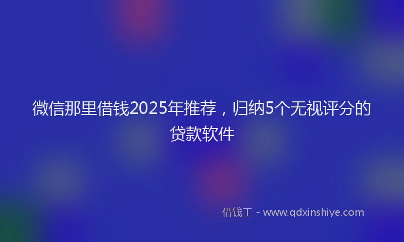 微信那里借钱2025年推荐，归纳5个无视评分的贷款软件