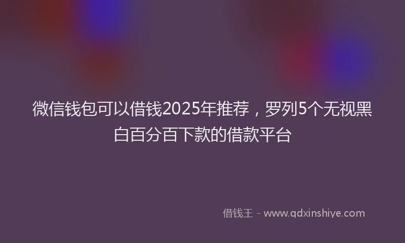 微信钱包可以借钱2025年推荐，罗列5个无视黑白百分百下款的借款平台