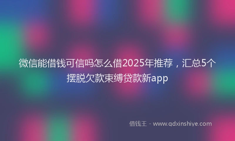 微信能借钱可信吗怎么借2025年推荐，汇总5个摆脱欠款束缚贷款新app
