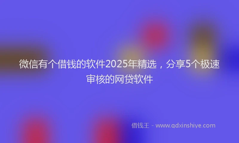 微信有个借钱的软件2025年精选，分享5个极速审核的网贷软件