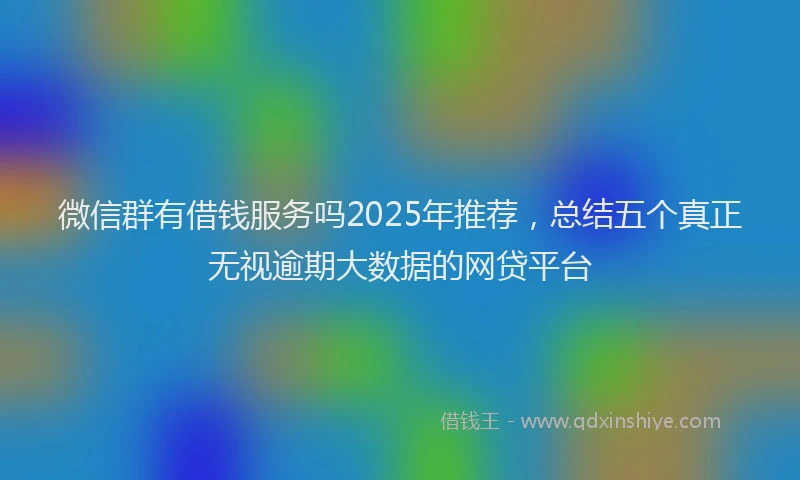 微信群有借钱服务吗2025年推荐，总结五个真正无视逾期大数据的网贷平台