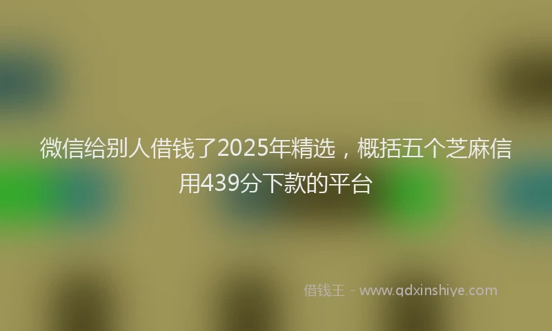 微信给别人借钱了2025年精选，概括五个芝麻信用439分下款的平台