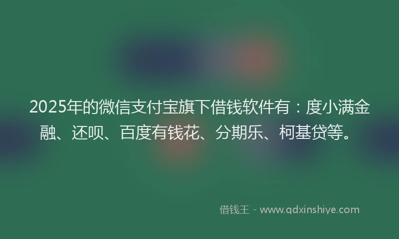 2025年的微信支付宝旗下借钱软件有：度小满金融、还呗、百度有钱花、分期乐、柯基贷等。