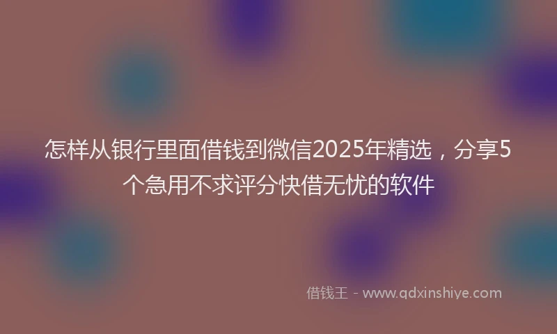 怎样从银行里面借钱到微信2025年精选，分享5个急用不求评分快借无忧的软件