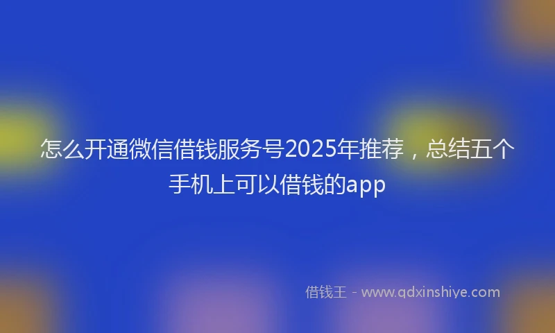 怎么开通微信借钱服务号2025年推荐，总结五个手机上可以借钱的app
