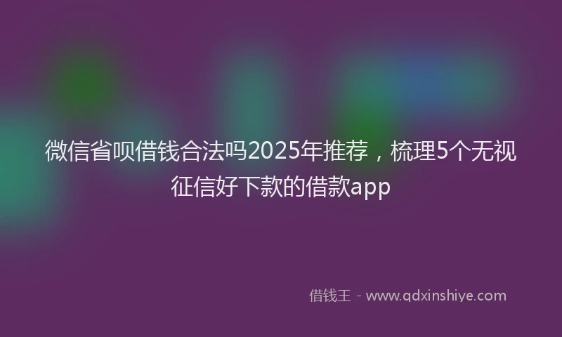 微信省呗借钱合法吗2025年推荐，梳理5个无视征信好下款的借款app