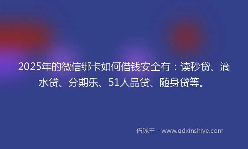 2025年的微信绑卡如何借钱安全有：读秒贷、滴水贷、分期乐、51人品贷、随身贷等。
